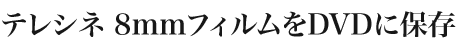 �e���V�l8mm�t�B������DVD�ɕۑ�